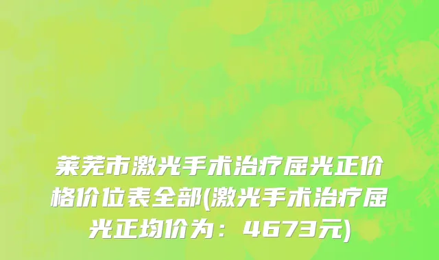莱芜市激光手术治疗屈光正价格价位表全部(激光手术治疗屈光正均价为：4673元)
