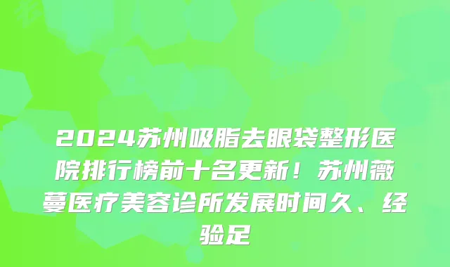 2024苏州吸脂去眼袋整形医院排行榜前十名更新!苏州薇蔓医疗美容诊所发展时间久、经验足