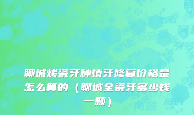 聊城烤瓷牙种植牙修复价格是怎么算的（聊城全瓷牙多少钱一颗）