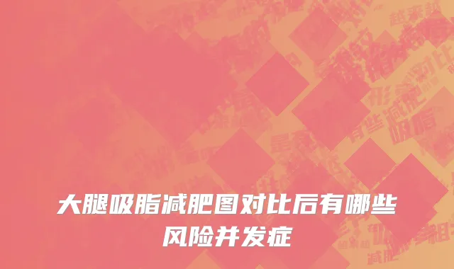 大腿吸脂减肥图对比后有哪些风险并发症