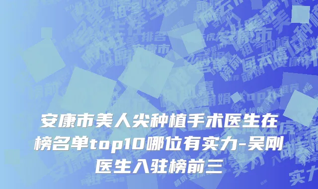 安康市美人尖种植手术医生在榜名单top10哪位有实力-吴刚医生入驻榜前三