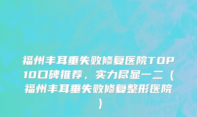 福州丰耳垂失败修复医院TOP10口碑推荐,实力尽显一二(福州丰耳垂失败修复整形医院)