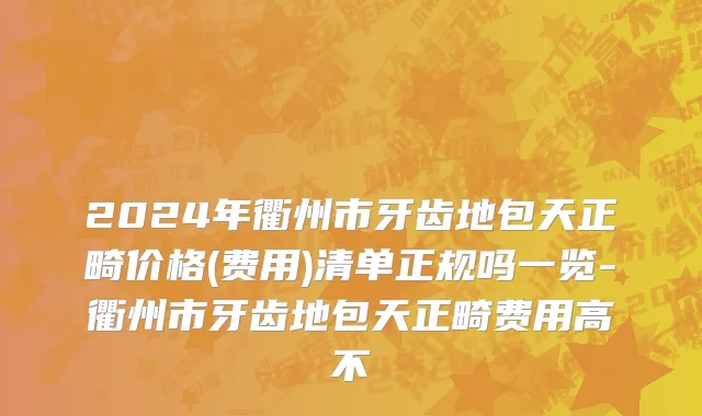 2024年衢州市牙齿地包天正畸价格(费用)清单正规吗一览-衢州市牙齿地包天正畸费用高不