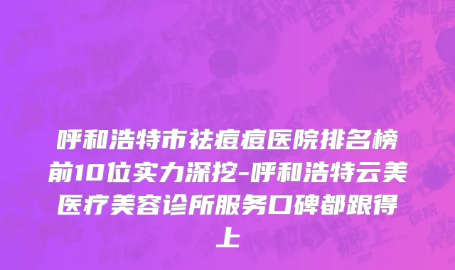呼和浩特市祛痘痘医院排名榜前10位实力深挖-呼和浩特云美医疗美容诊所服务口碑都跟得上