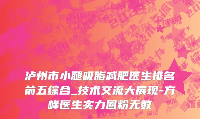 泸州市小腿吸脂减肥医生排名前五综合_技术交流大展现-方峰医生实力圈粉无数