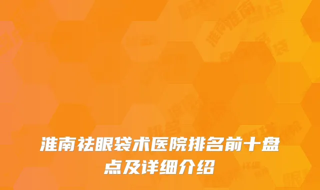 淮南祛眼袋术医院排名前十盘点及详细介绍