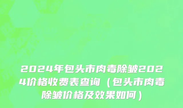 2024年包头市肉毒除皱2024价格收费表查询（包头市肉毒除皱价格及效果如何）