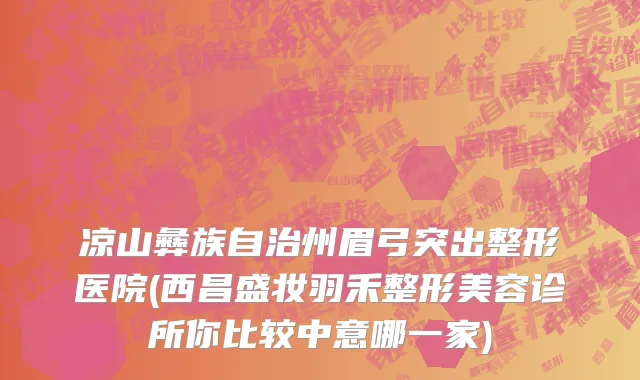 凉山彝族自治州眉弓突出整形医院(西昌盛妆羽禾整形美容诊所你比较中意哪一家)
