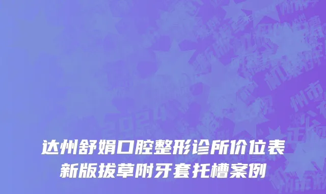 达州舒娟口腔整形诊所价位表新版拔草附牙套托槽案例