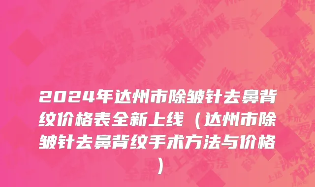 2024年达州市除皱针去鼻背纹价格表全新上线（达州市除皱针去鼻背纹手术方法与价格）