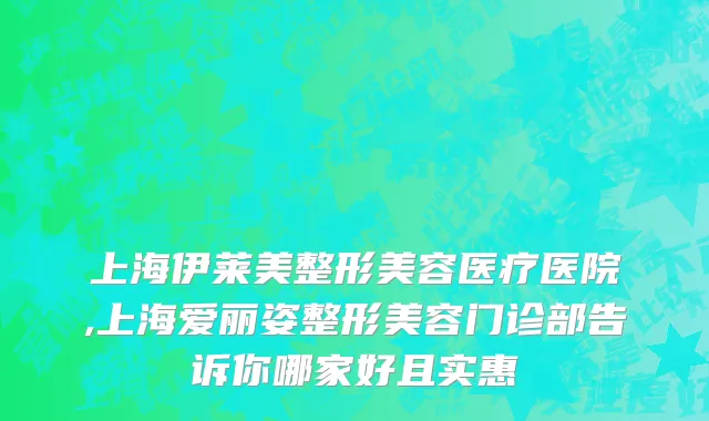上海伊莱美整形美容医疗医院,上海爱丽姿整形美容门诊部告诉你哪家好且实惠