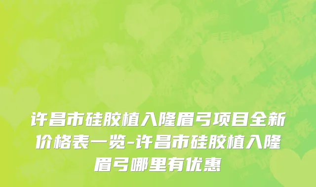 许昌市硅胶植入隆眉弓项目全新价格表一览-许昌市硅胶植入隆眉弓哪里有优惠