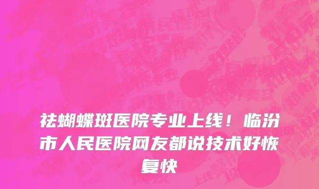 祛蝴蝶斑医院专业上线!临汾市人民医院网友都说技术好恢复快