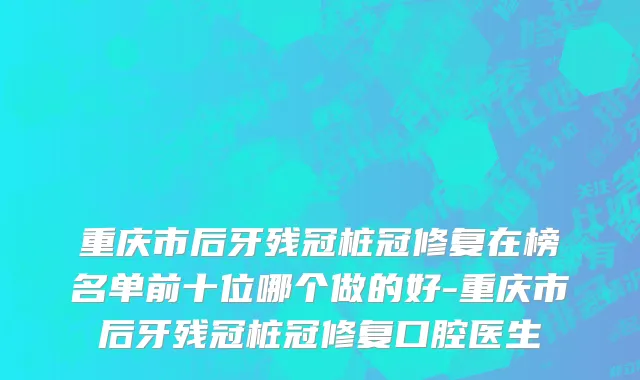 重庆市后牙残冠桩冠修复在榜名单前十位哪个做的好-重庆市后牙残冠桩冠修复口腔医生