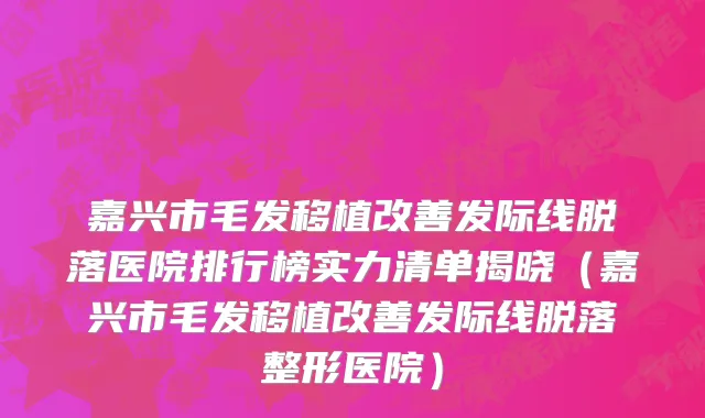 嘉兴市毛发移植改善发际线脱落医院排行榜实力清单揭晓（嘉兴市毛发移植改善发际线脱落整形医院）