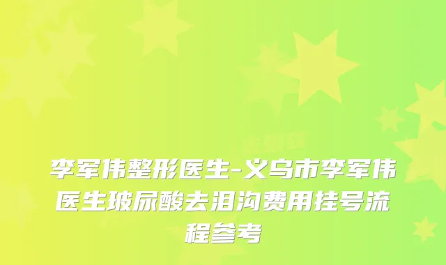 李军伟整形医生-义乌市李军伟医生玻尿酸去泪沟费用挂号流程参考
