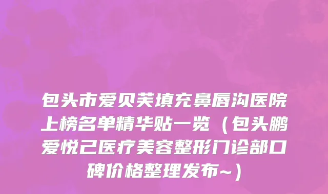 包头市爱贝芙填充鼻唇沟医院上榜名单精华贴一览（包头鹏爱悦己医疗美容整形门诊部口碑价格整理发布~）