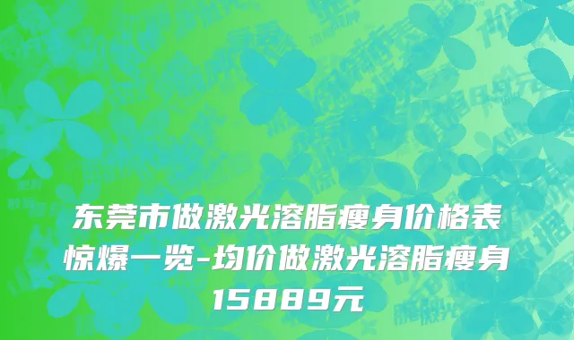 东莞市做激光溶脂瘦身价格表惊爆一览-均价做激光溶脂瘦身15889元