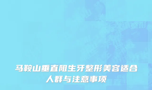 马鞍山垂直阻生牙整形美容适合人群与注意事项