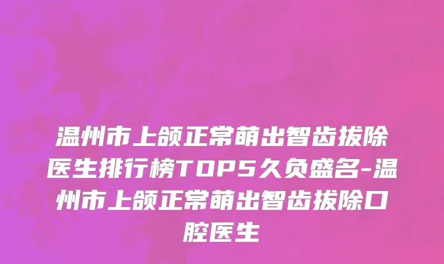 温州市上颌正常萌出智齿拔除医生排行榜TOP5久负盛名-温州市上颌正常萌出智齿拔除口腔医生