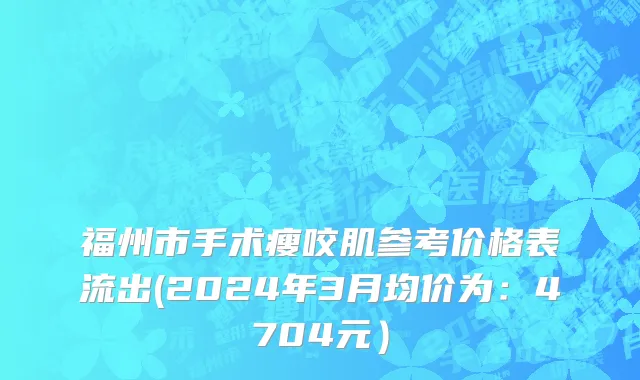 福州市手术瘦咬肌参考价格表流出(2024年3月均价为：4704元）