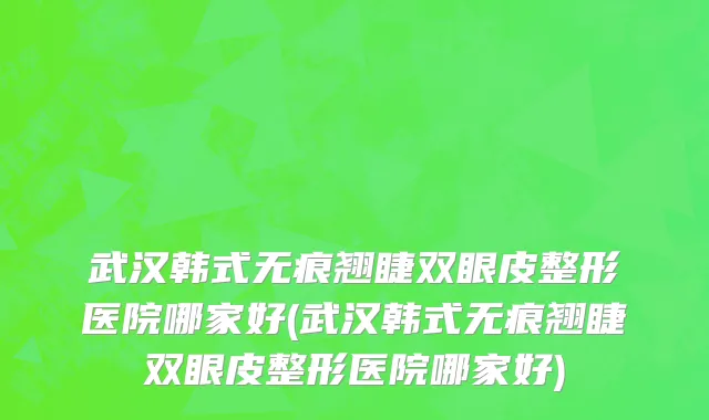 武汉韩式无痕翘睫双眼皮整形医院哪家好(武汉韩式无痕翘睫双眼皮整形医院哪家好)