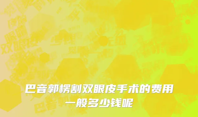 巴音郭楞割双眼皮手术的费用一般多少钱呢