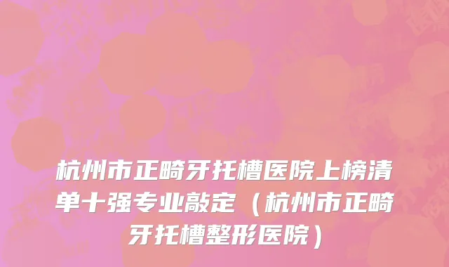 杭州市正畸牙托槽医院上榜清单十强专业敲定（杭州市正畸牙托槽整形医院）