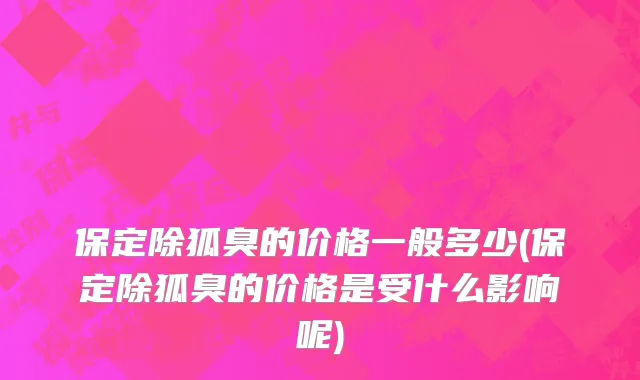 保定除狐臭的价格一般多少(保定除狐臭的价格是受什么影响呢)