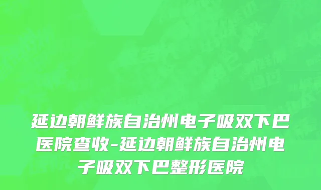 延边朝鲜族自治州电子吸双下巴医院查收-延边朝鲜族自治州电子吸双下巴整形医院