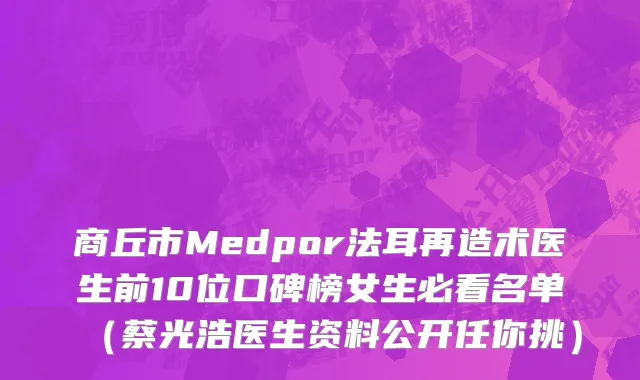 商丘市Medpor法耳再造术医生前10位口碑榜女生必看名单（蔡光浩医生资料公开任你挑）