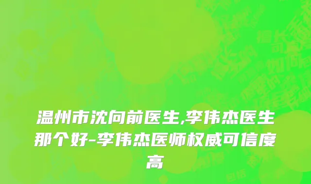 温州市沈向前医生,李伟杰医生那个好-李伟杰医师权威可信度高
