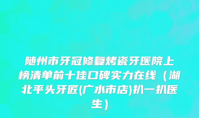 随州市牙冠修复烤瓷牙医院上榜清单前十佳口碑实力在线（湖北平头牙匠(广水市店)扒一扒医生）