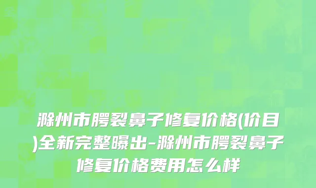 滁州市腭裂鼻子修复价格(价目)全新完整曝出-滁州市腭裂鼻子修复价格费用怎么样