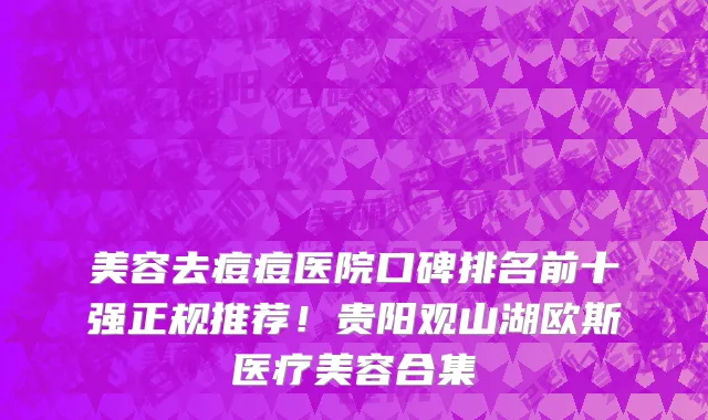 美容去痘痘医院口碑排名前十强正规推荐!贵阳观山湖欧斯医疗美容合集