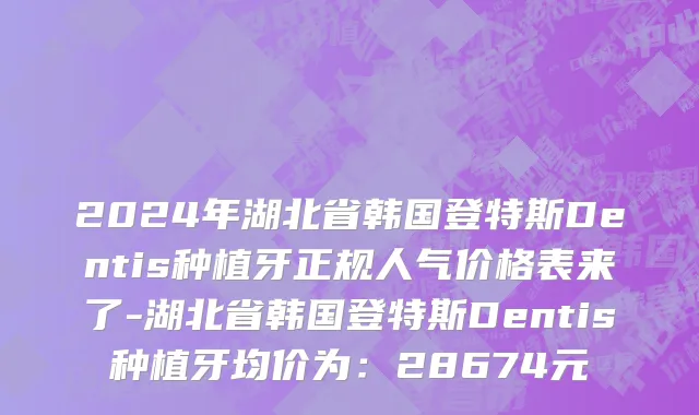 2024年湖北省韩国登特斯Dentis种植牙正规人气价格表来了-湖北省韩国登特斯Dentis种植牙均价为：28674元