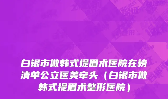 白银市做韩式提眉术医院在榜清单公立医美牵头（白银市做韩式提眉术整形医院）