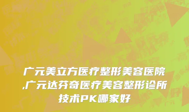 广元美立方医疗整形美容医院,广元达芬奇医疗美容整形诊所技术PK哪家好