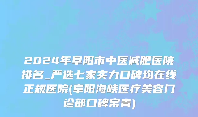 2024年阜阳市中医减肥医院排名_严选七家实力口碑均在线正规医院(阜阳海峡医疗美容门诊部口碑常青)