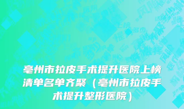 亳州市拉皮手术提升医院上榜清单名单齐聚（亳州市拉皮手术提升整形医院）