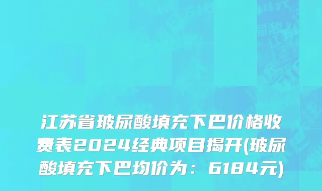 江苏省玻尿酸填充下巴价格收费表2024经典项目揭开(玻尿酸填充下巴均价为：6184元)