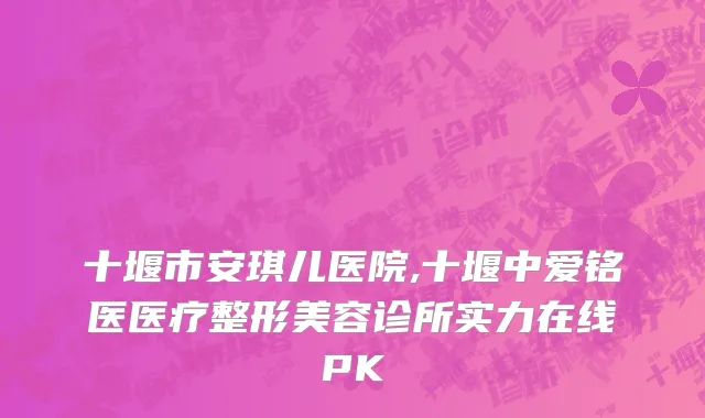 十堰市安琪儿医院,十堰中爱铭医医疗整形美容诊所实力在线PK