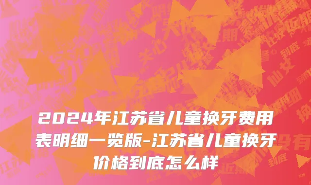 2024年江苏省儿童换牙费用表明细一览版-江苏省儿童换牙价格到底怎么样