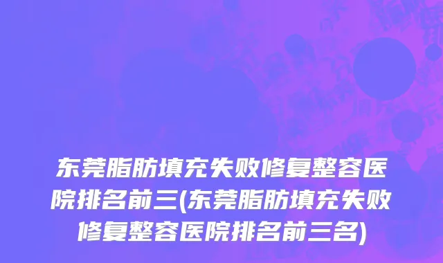 东莞脂肪填充失败修复整容医院排名前三(东莞脂肪填充失败修复整容医院排名前三名)