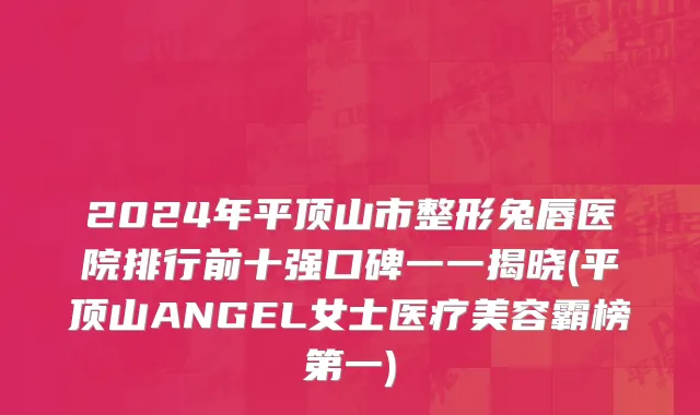 2024年平顶山市整形兔唇医院排行前十强口碑一一揭晓(平顶山ANGEL女士医疗美容霸榜第一)