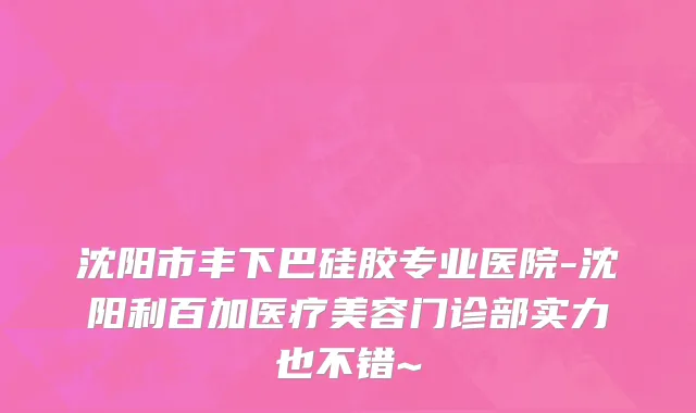 沈阳市丰下巴硅胶专业医院-沈阳利百加医疗美容门诊部实力也不错~