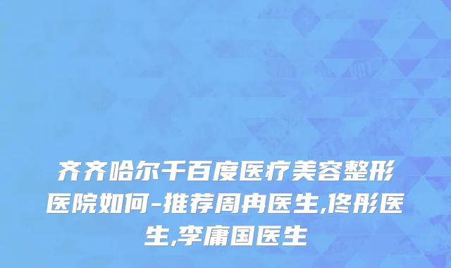 齐齐哈尔千百度医疗美容整形医院如何-推荐周冉医生,佟彤医生,李庸国医生