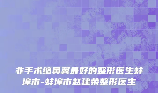 非手术缩鼻翼最好的整形医生蚌埠市-蚌埠市赵建荣整形医生