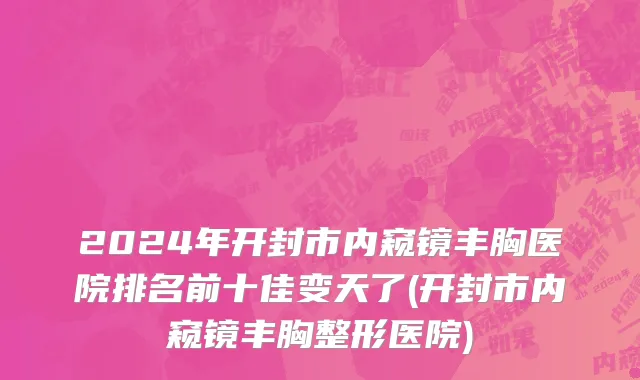 2024年开封市内窥镜丰胸医院排名前十佳变天了(开封市内窥镜丰胸整形医院)