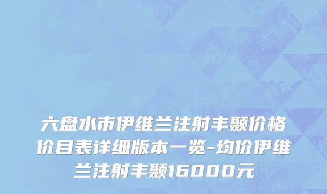 六盘水市伊维兰注射丰颞价格价目表详细版本一览-均价伊维兰注射丰颞16000元